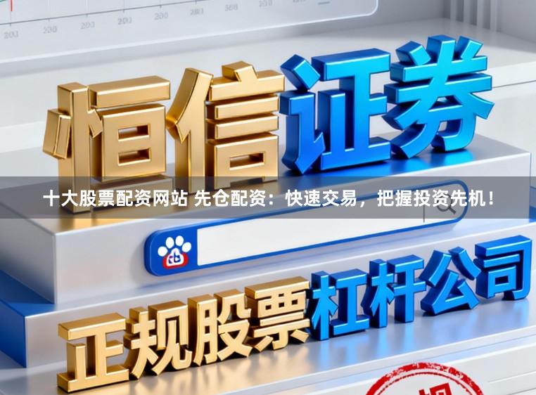 十大股票配资网站 先仓配资：快速交易，把握投资先机！