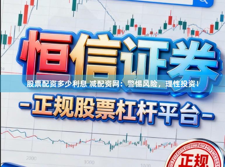 股票配资多少利息 减配资网：警惕风险，理性投资！