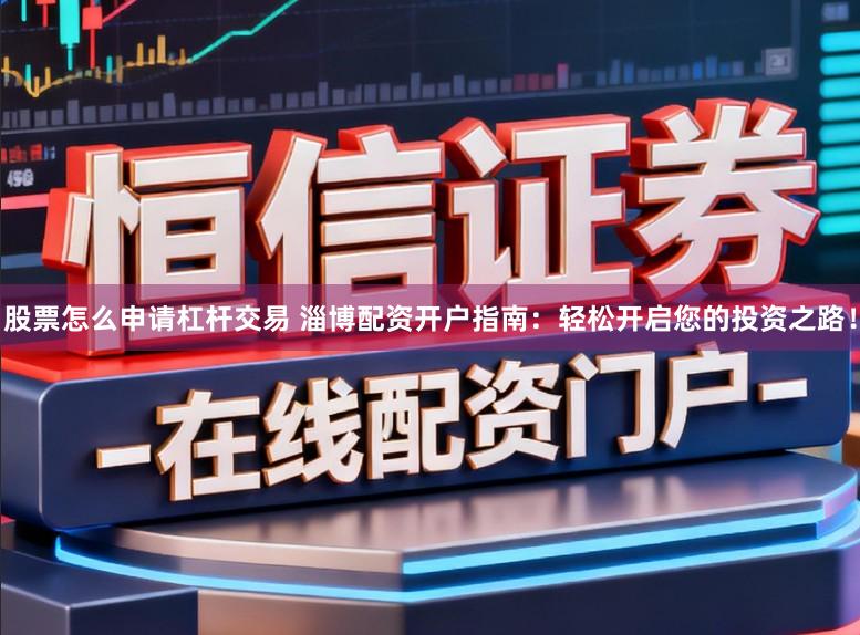 股票怎么申请杠杆交易 淄博配资开户指南：轻松开启您的投资之路！