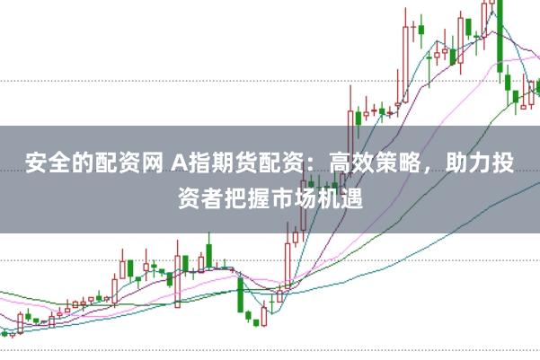 安全的配资网 A指期货配资：高效策略，助力投资者把握市场机遇