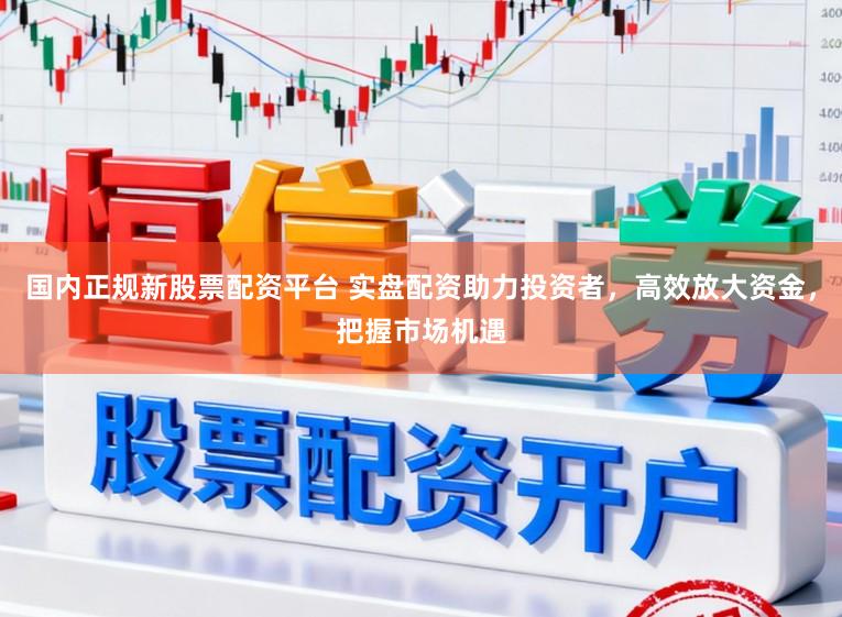 国内正规新股票配资平台 实盘配资助力投资者，高效放大资金，把握市场机遇
