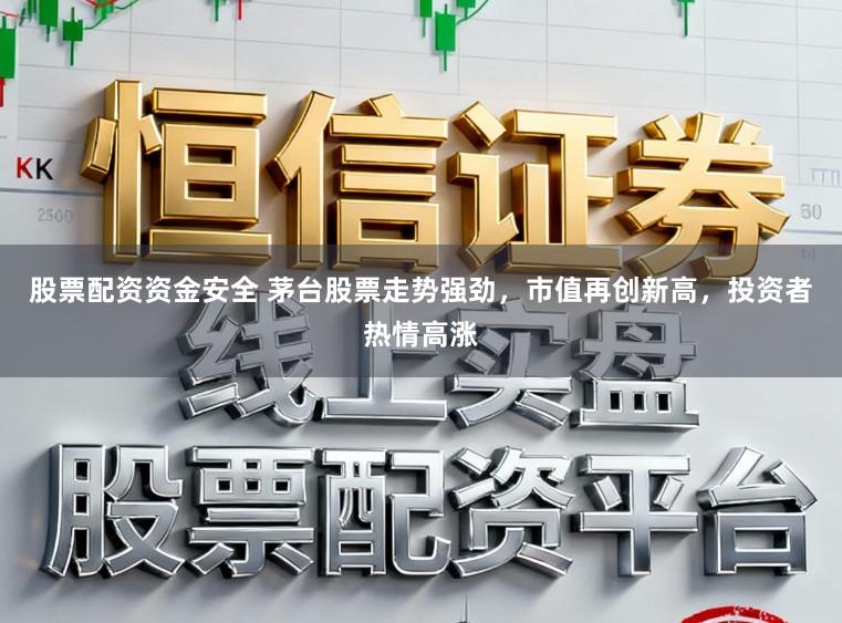 股票配资资金安全 茅台股票走势强劲，市值再创新高，投资者热情高涨