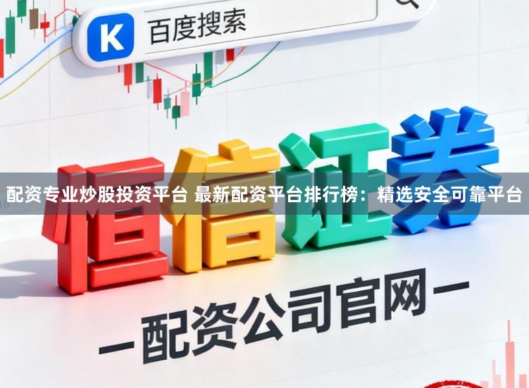 配资专业炒股投资平台 最新配资平台排行榜:精选安全可靠平台
