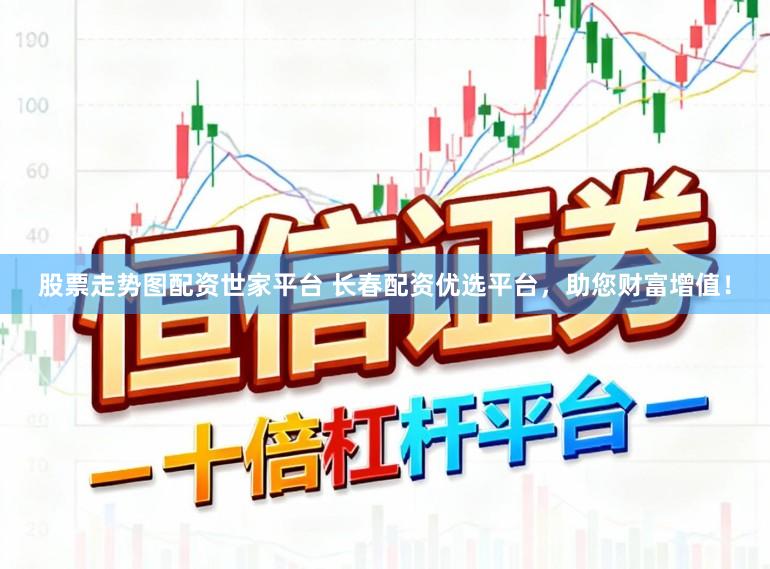 股票走势图配资世家平台 长春配资优选平台，助您财富增值！