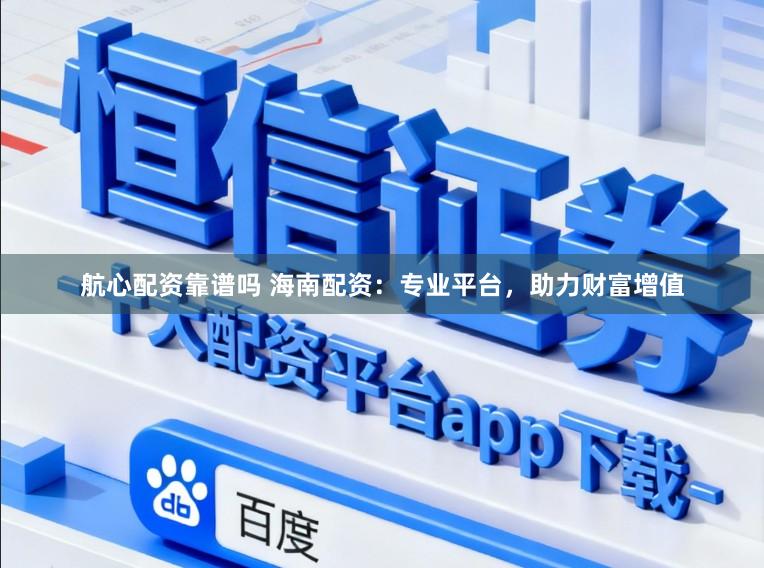 航心配资靠谱吗 海南配资：专业平台，助力财富增值