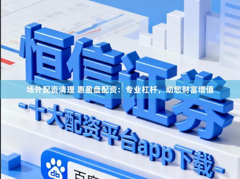 场外配资清理 惠盈盘配资:专业杠杆,助您财富增值