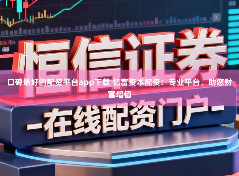 口碑最好的配资平台app下载 忆富资本配资：专业平台，助您财富增值