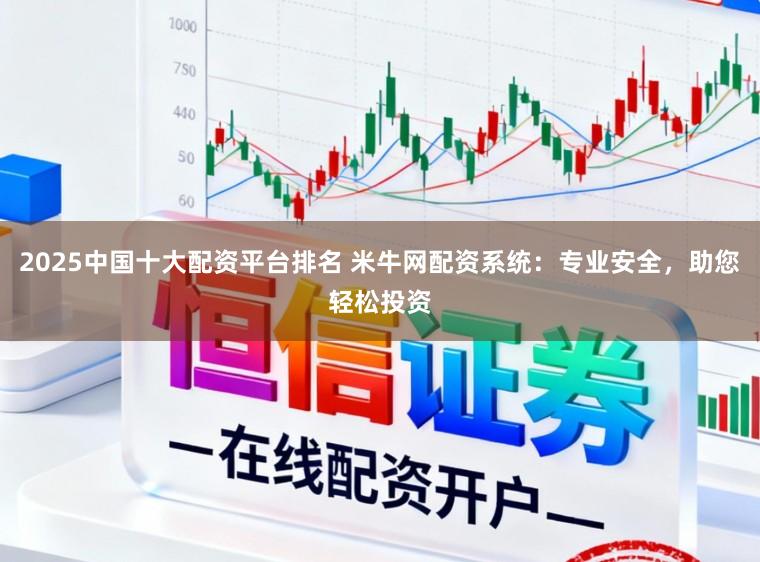 2025中国十大配资平台排名 米牛网配资系统：专业安全，助您轻松投资